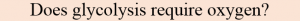 Does glycolysis require oxygen or need oxygen